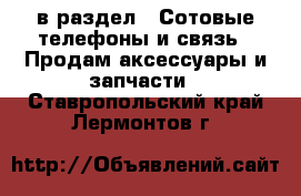  в раздел : Сотовые телефоны и связь » Продам аксессуары и запчасти . Ставропольский край,Лермонтов г.